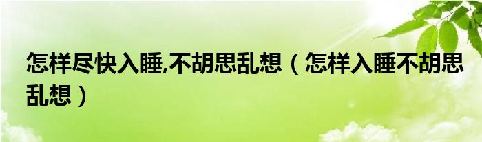 怎样尽快入睡,不胡思乱想（怎样入睡不胡思乱想）