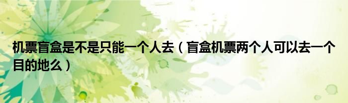 机票盲盒是不是只能一个人去（盲盒机票两个人可以去一个目的地么）