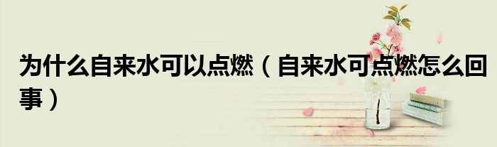 为什么自来水可以点燃（自来水可点燃怎么回事）