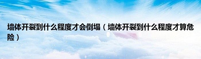 墙体开裂到什么程度才会倒塌（墙体开裂到什么程度才算危险）