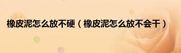 橡皮泥怎么放不硬（橡皮泥怎么放不会干）