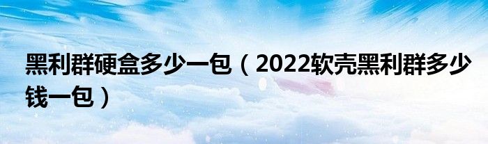 黑利群硬盒多少一包（2022软壳黑利群多少钱一包）
