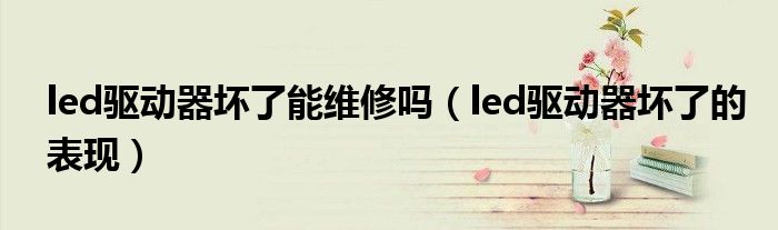 led驱动器坏了能维修吗（led驱动器坏了的表现）