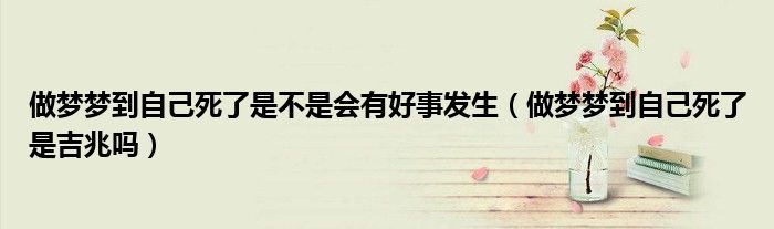 做梦梦到自己死了是不是会有好事发生（做梦梦到自己死了是吉兆吗）