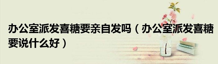 办公室派发喜糖要亲自发吗（办公室派发喜糖要说什么好）