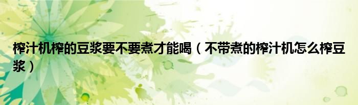 榨汁机榨的豆浆要不要煮才能喝（不带煮的榨汁机怎么榨豆浆）