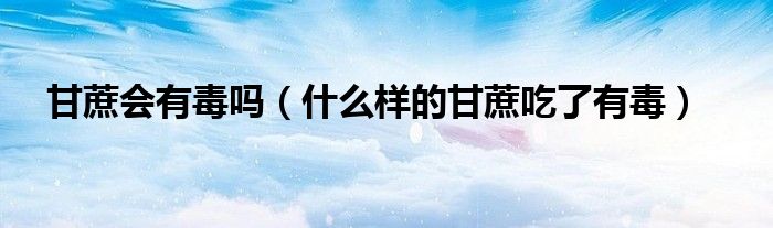 甘蔗会有毒吗（什么样的甘蔗吃了有毒）