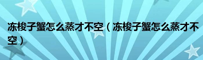 冻梭子蟹怎么蒸才不空（冻梭子蟹怎么蒸才不空）