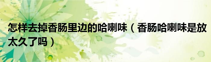 怎样去掉香肠里边的哈喇味（香肠哈喇味是放太久了吗）