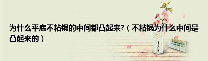 为什么平底不粘锅的中间都凸起来?（不粘锅为什么中间是凸起来的）