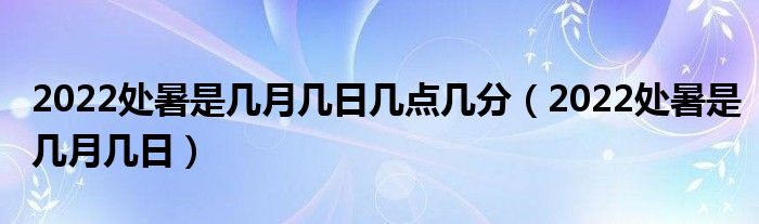 2022处暑是几月几日几点几分（2022处暑是几月几日）