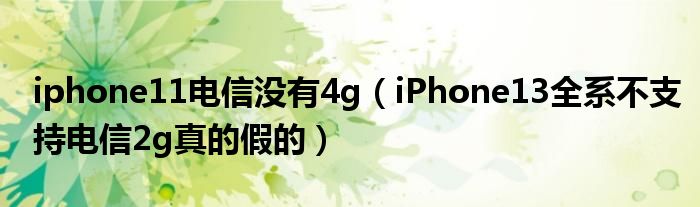 iphone11电信没有4g（iPhone13全系不支持电信2g真的假的）