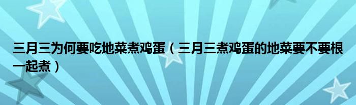 三月三为何要吃地菜煮鸡蛋（三月三煮鸡蛋的地菜要不要根一起煮）