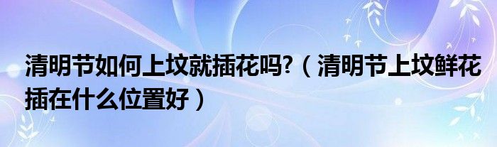 清明节如何上坟就插花吗?（清明节上坟鲜花插在什么位置好）