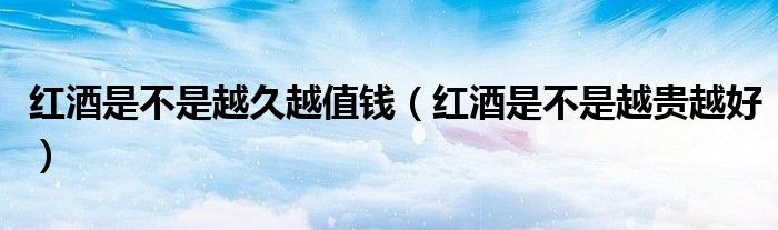 红酒是不是越久越值钱（红酒是不是越贵越好）