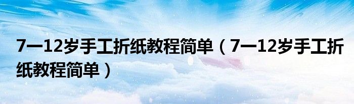 7一12岁手工折纸教程简单（7一12岁手工折纸教程简单）