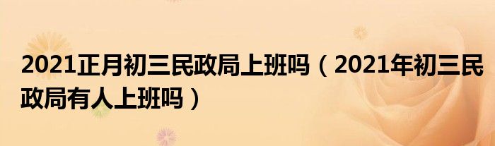 2021正月初三民政局上班吗（2021年初三民政局有人上班吗）