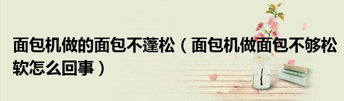 面包机做的面包不蓬松（面包机做面包不够松软怎么回事）