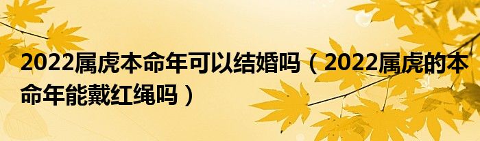 2022属虎本命年可以结婚吗（2022属虎的本命年能戴红绳吗）