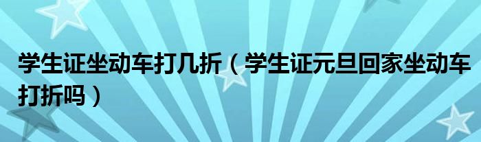 学生证坐动车打几折（学生证元旦回家坐动车打折吗）