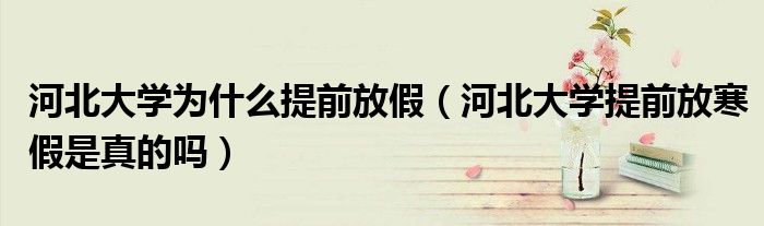 河北大学为什么提前放假（河北大学提前放寒假是真的吗）