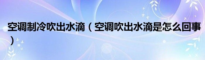 空调制冷吹出水滴（空调吹出水滴是怎么回事）
