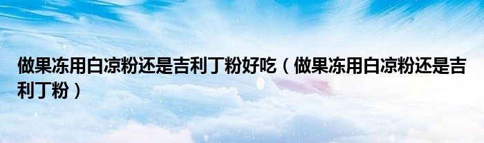 做果冻用白凉粉还是吉利丁粉好吃（做果冻用白凉粉还是吉利丁粉）