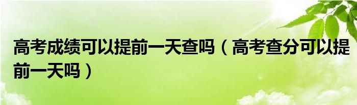 高考成绩可以提前一天查吗（高考查分可以提前一天吗）