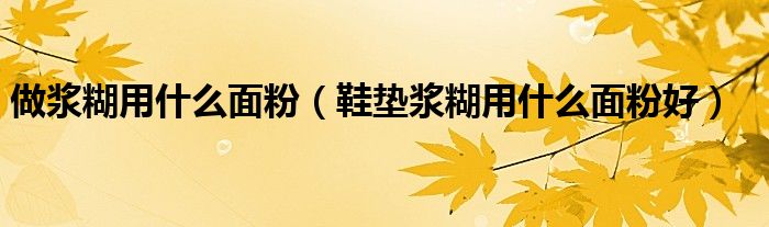 做浆糊用什么面粉（鞋垫浆糊用什么面粉好）