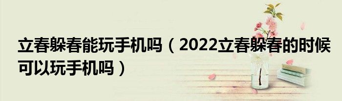 立春躲春能玩手机吗（2022立春躲春的时候可以玩手机吗）