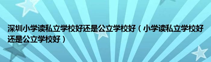 深圳小学读私立学校好还是公立学校好（小学读私立学校好还是公立学校好）