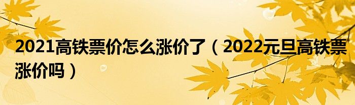 2021高铁票价怎么涨价了（2022元旦高铁票涨价吗）
