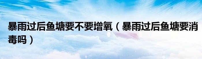 暴雨过后鱼塘要不要增氧（暴雨过后鱼塘要消毒吗）