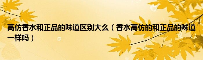 高仿香水和正品的味道区别大么（香水高仿的和正品的味道一样吗）