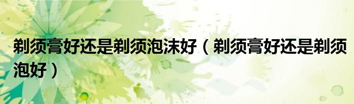 剃须膏好还是剃须泡沫好（剃须膏好还是剃须泡好）