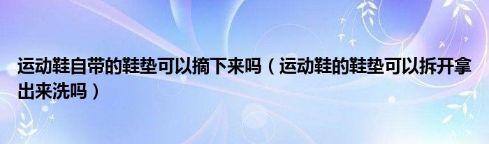 运动鞋自带的鞋垫可以摘下来吗（运动鞋的鞋垫可以拆开拿出来洗吗）