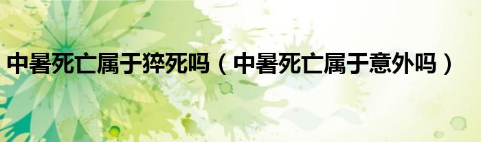 中暑死亡属于猝死吗（中暑死亡属于意外吗）
