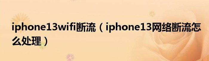 iphone13wifi断流（iphone13网络断流怎么处理）