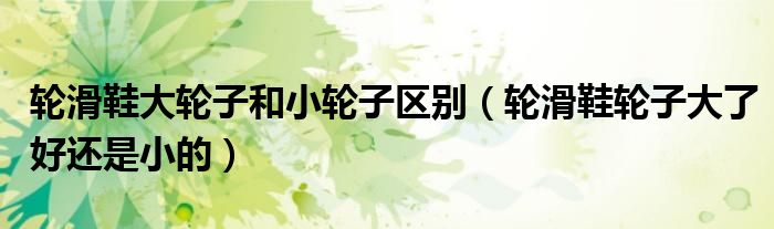 轮滑鞋大轮子和小轮子区别（轮滑鞋轮子大了好还是小的）