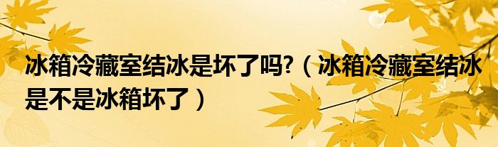 冰箱冷藏室结冰是坏了吗?（冰箱冷藏室结冰是不是冰箱坏了）