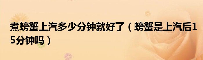 煮螃蟹上汽多少分钟就好了（螃蟹是上汽后15分钟吗）