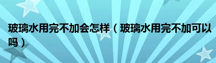 玻璃水用完不加会怎样（玻璃水用完不加可以吗）