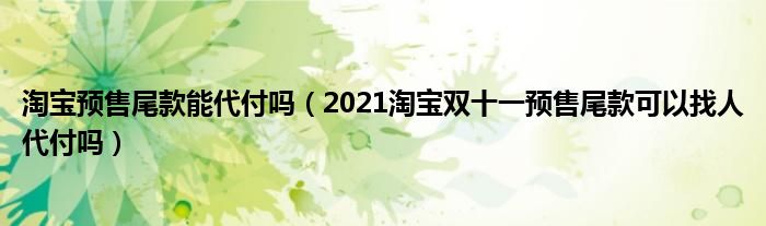 淘宝预售尾款能代付吗（2021淘宝双十一预售尾款可以找人代付吗）