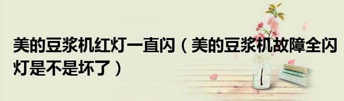 美的豆浆机红灯一直闪（美的豆浆机故障全闪灯是不是坏了）