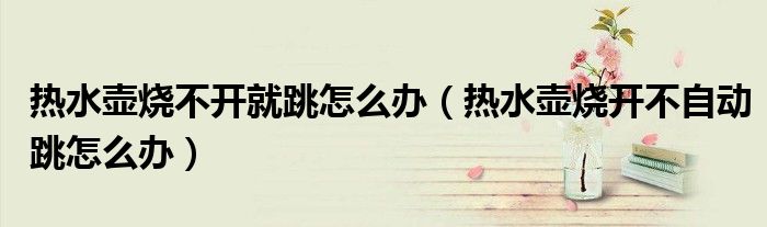 热水壶烧不开就跳怎么办（热水壶烧开不自动跳怎么办）