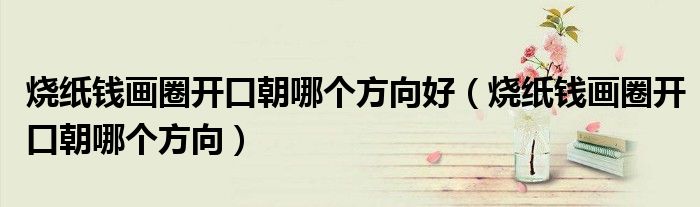 烧纸钱画圈开口朝哪个方向好（烧纸钱画圈开口朝哪个方向）