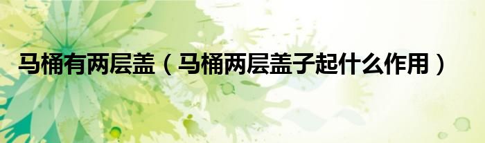 马桶有两层盖（马桶两层盖子起什么作用）