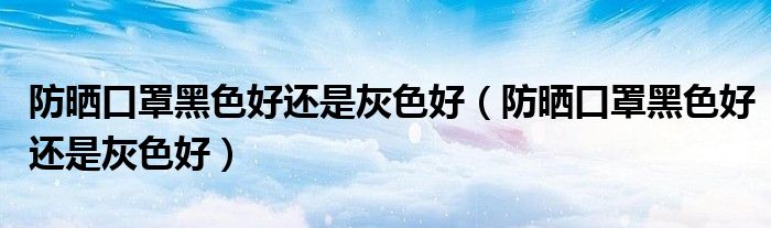防晒口罩黑色好还是灰色好（防晒口罩黑色好还是灰色好）