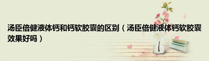 汤臣倍健液体钙和钙软胶囊的区别（汤臣倍健液体钙软胶囊效果好吗）