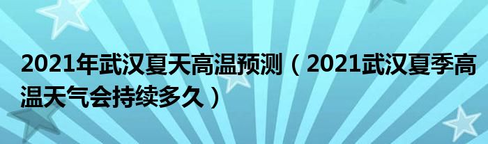 2021年武汉夏天高温预测（2021武汉夏季高温天气会持续多久）